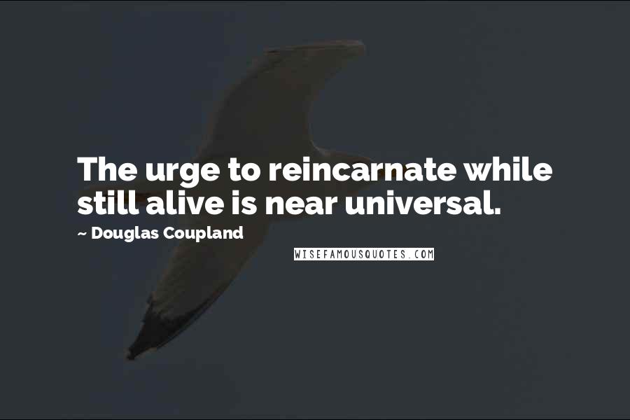 Douglas Coupland Quotes: The urge to reincarnate while still alive is near universal.