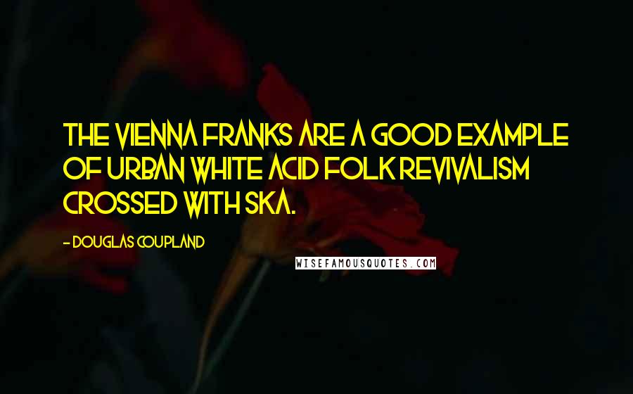 Douglas Coupland Quotes: The Vienna Franks are a good example of urban white acid folk revivalism crossed with ska.