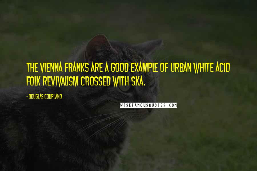 Douglas Coupland Quotes: The Vienna Franks are a good example of urban white acid folk revivalism crossed with ska.