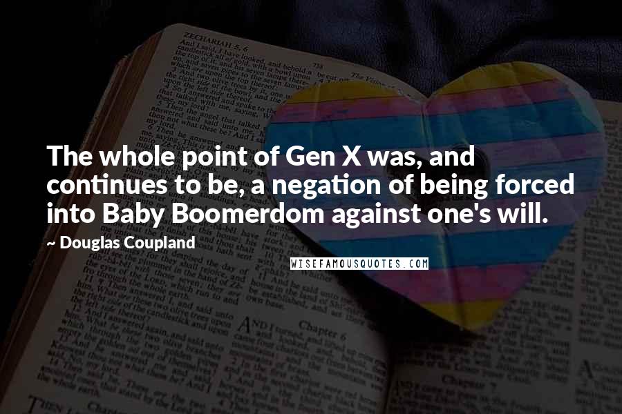 Douglas Coupland Quotes: The whole point of Gen X was, and continues to be, a negation of being forced into Baby Boomerdom against one's will.