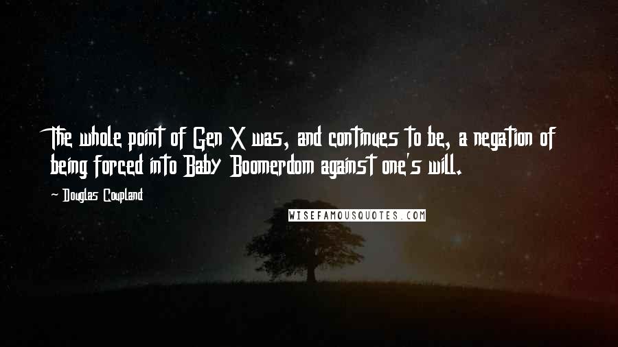 Douglas Coupland Quotes: The whole point of Gen X was, and continues to be, a negation of being forced into Baby Boomerdom against one's will.