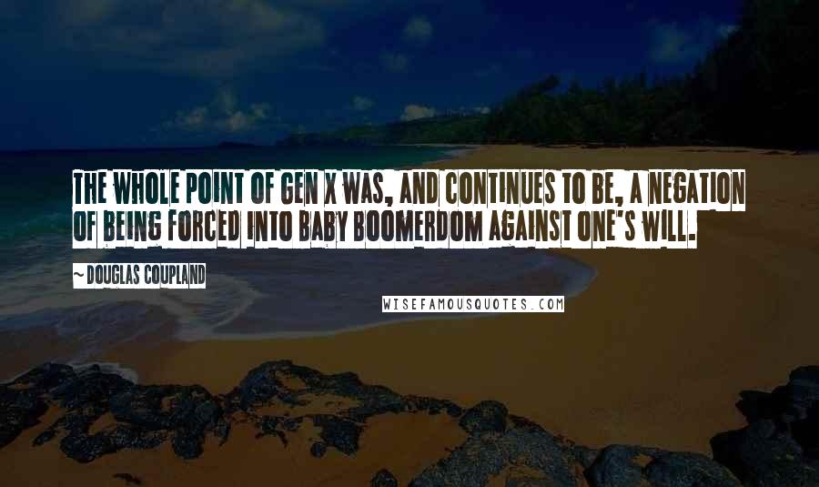 Douglas Coupland Quotes: The whole point of Gen X was, and continues to be, a negation of being forced into Baby Boomerdom against one's will.