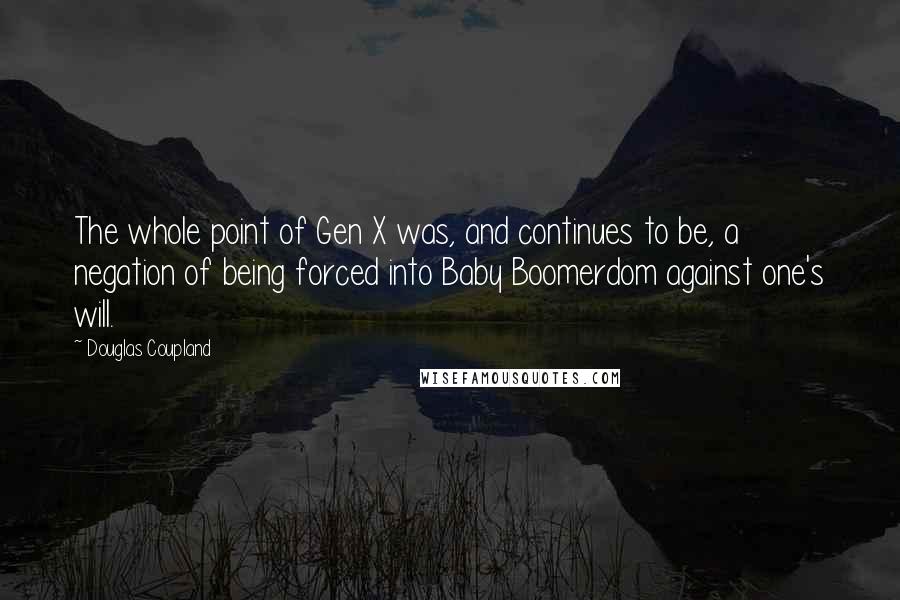 Douglas Coupland Quotes: The whole point of Gen X was, and continues to be, a negation of being forced into Baby Boomerdom against one's will.