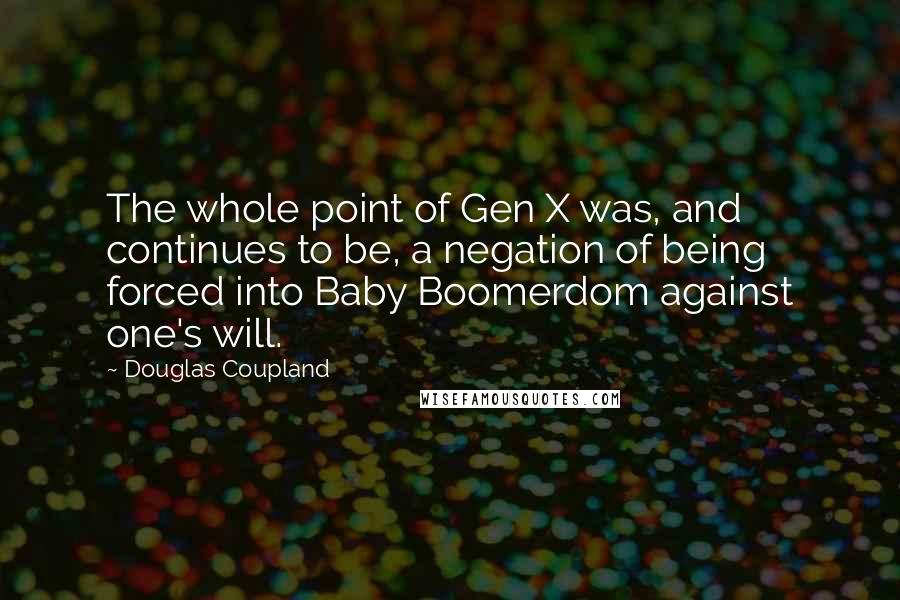 Douglas Coupland Quotes: The whole point of Gen X was, and continues to be, a negation of being forced into Baby Boomerdom against one's will.