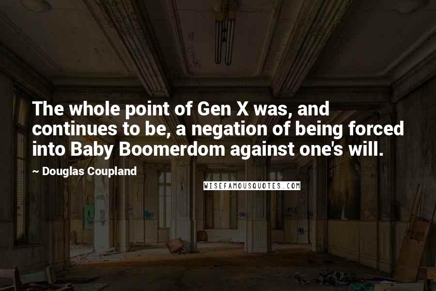 Douglas Coupland Quotes: The whole point of Gen X was, and continues to be, a negation of being forced into Baby Boomerdom against one's will.