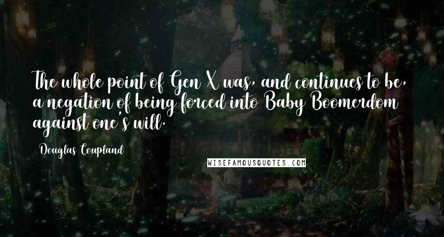 Douglas Coupland Quotes: The whole point of Gen X was, and continues to be, a negation of being forced into Baby Boomerdom against one's will.