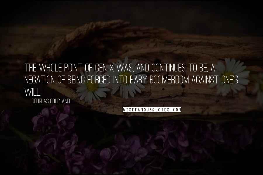 Douglas Coupland Quotes: The whole point of Gen X was, and continues to be, a negation of being forced into Baby Boomerdom against one's will.