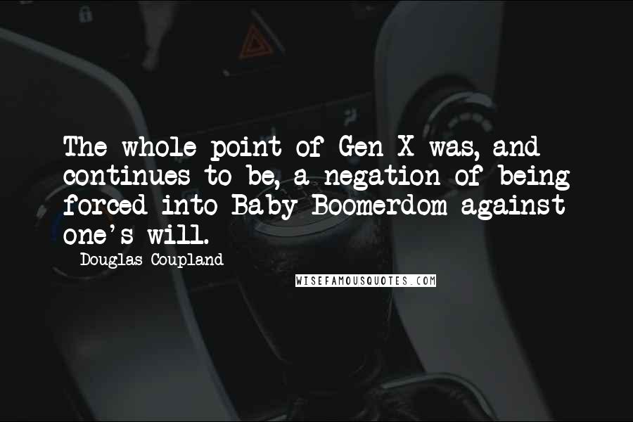 Douglas Coupland Quotes: The whole point of Gen X was, and continues to be, a negation of being forced into Baby Boomerdom against one's will.