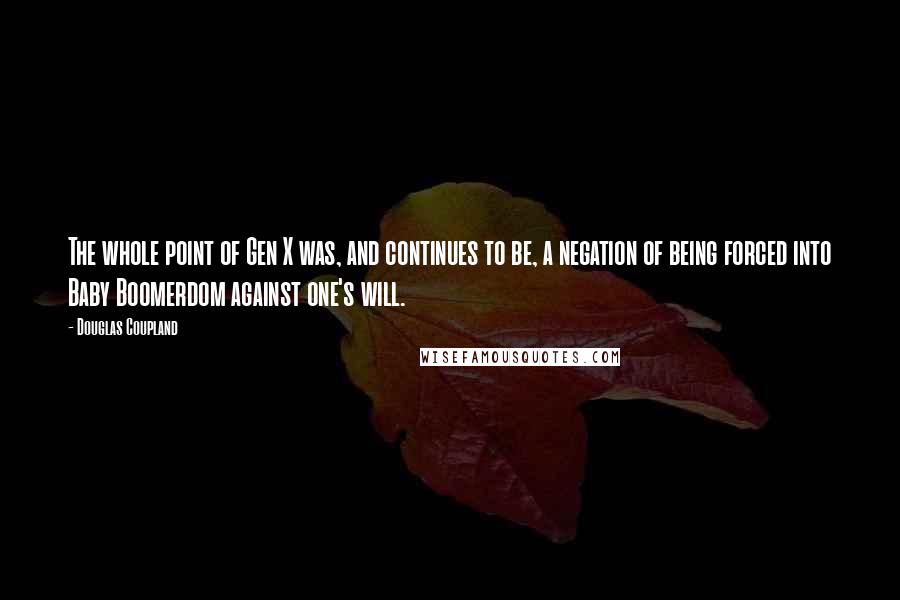 Douglas Coupland Quotes: The whole point of Gen X was, and continues to be, a negation of being forced into Baby Boomerdom against one's will.