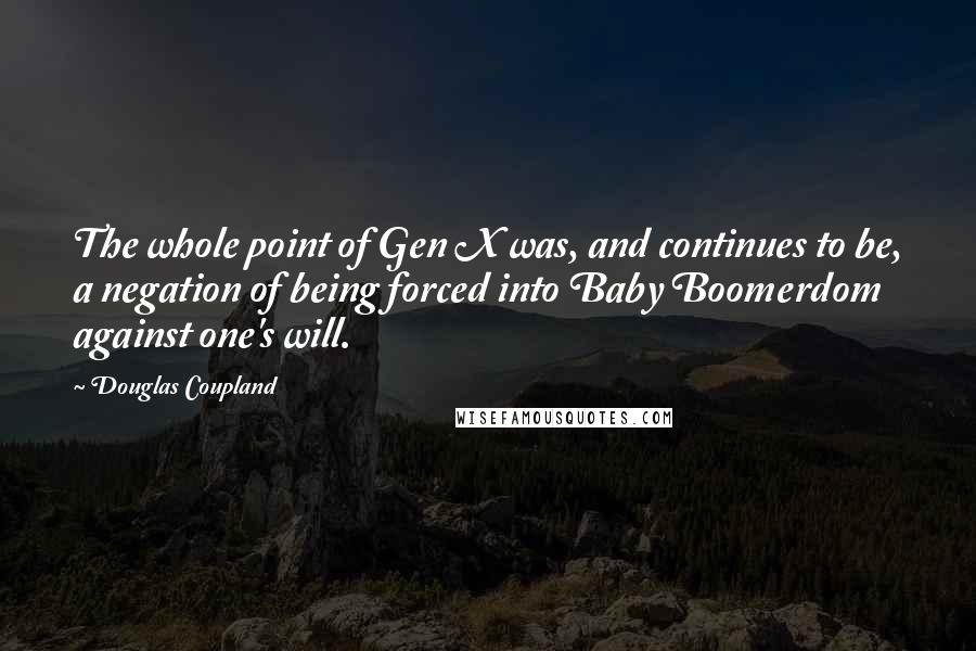 Douglas Coupland Quotes: The whole point of Gen X was, and continues to be, a negation of being forced into Baby Boomerdom against one's will.