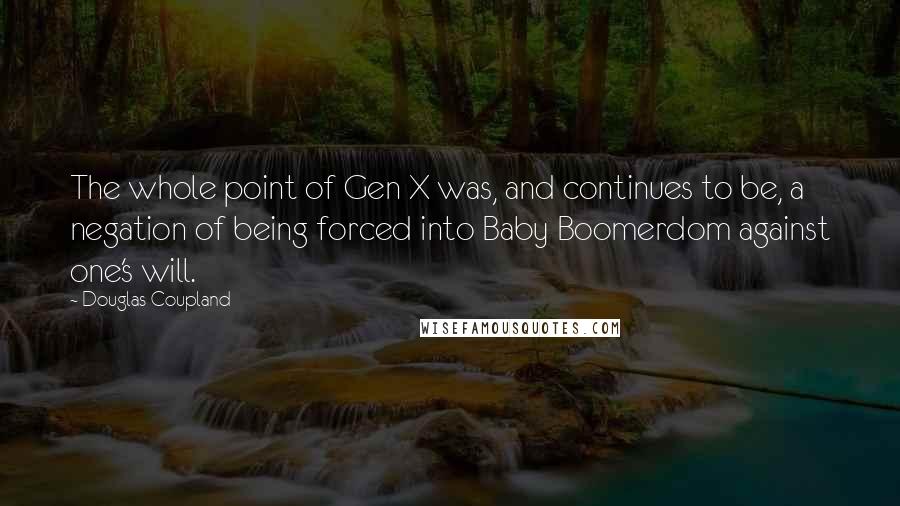 Douglas Coupland Quotes: The whole point of Gen X was, and continues to be, a negation of being forced into Baby Boomerdom against one's will.