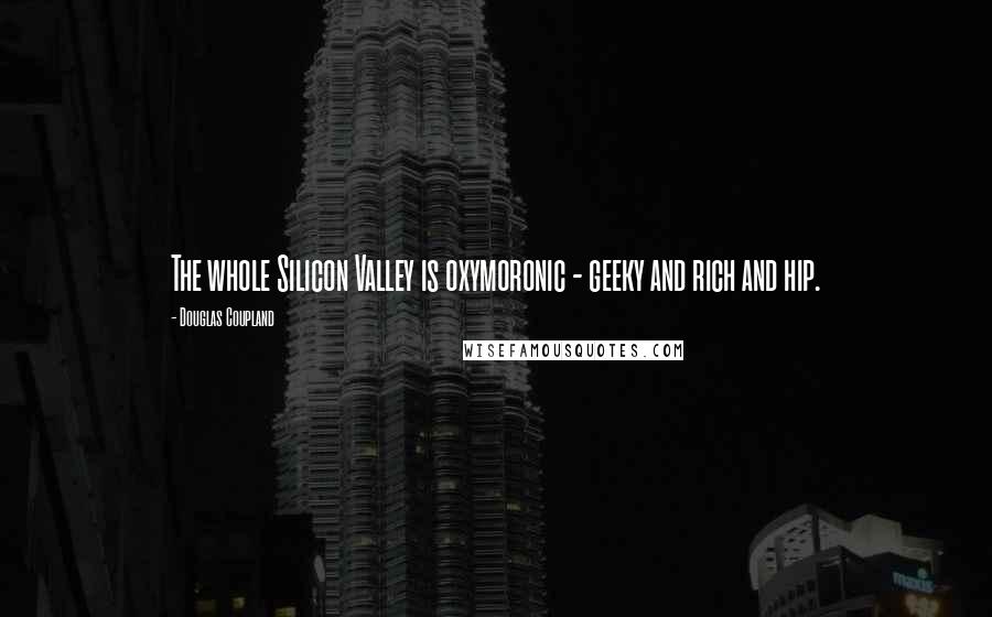 Douglas Coupland Quotes: The whole Silicon Valley is oxymoronic - geeky and rich and hip.