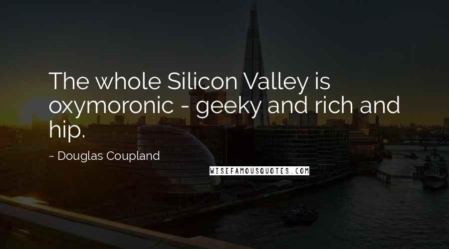 Douglas Coupland Quotes: The whole Silicon Valley is oxymoronic - geeky and rich and hip.