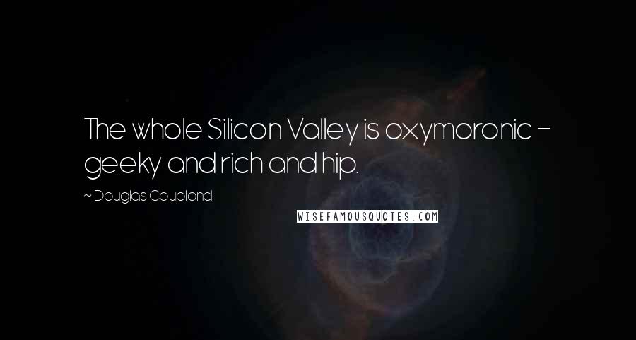 Douglas Coupland Quotes: The whole Silicon Valley is oxymoronic - geeky and rich and hip.