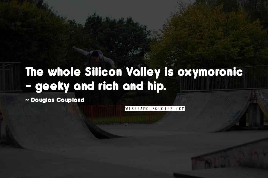 Douglas Coupland Quotes: The whole Silicon Valley is oxymoronic - geeky and rich and hip.