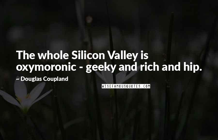 Douglas Coupland Quotes: The whole Silicon Valley is oxymoronic - geeky and rich and hip.