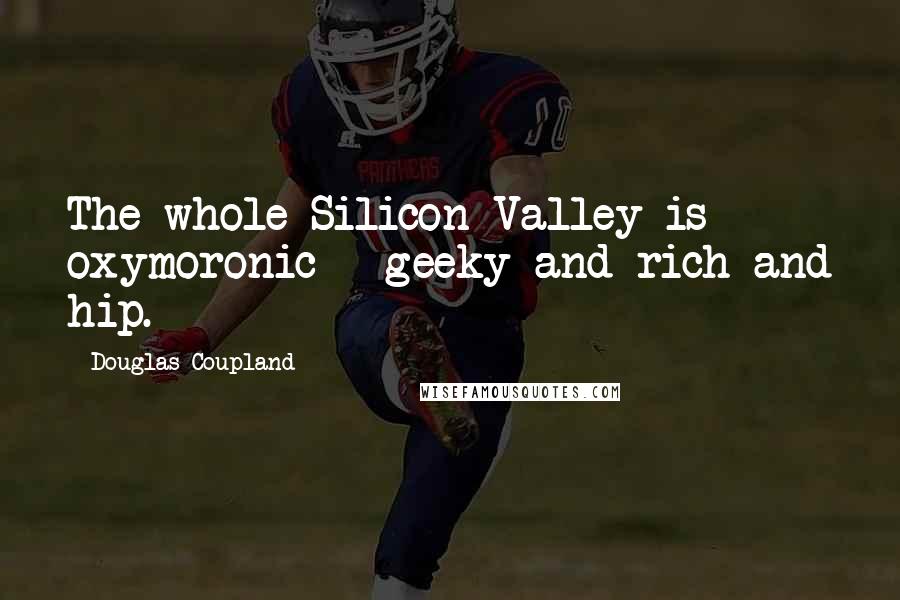 Douglas Coupland Quotes: The whole Silicon Valley is oxymoronic - geeky and rich and hip.