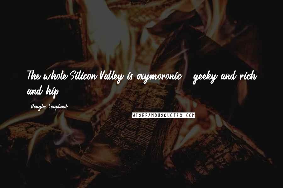 Douglas Coupland Quotes: The whole Silicon Valley is oxymoronic - geeky and rich and hip.