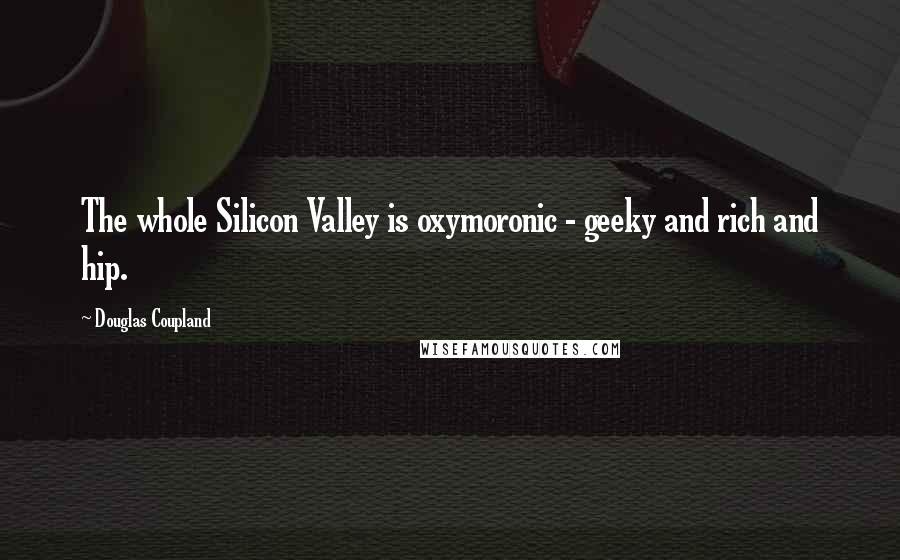 Douglas Coupland Quotes: The whole Silicon Valley is oxymoronic - geeky and rich and hip.