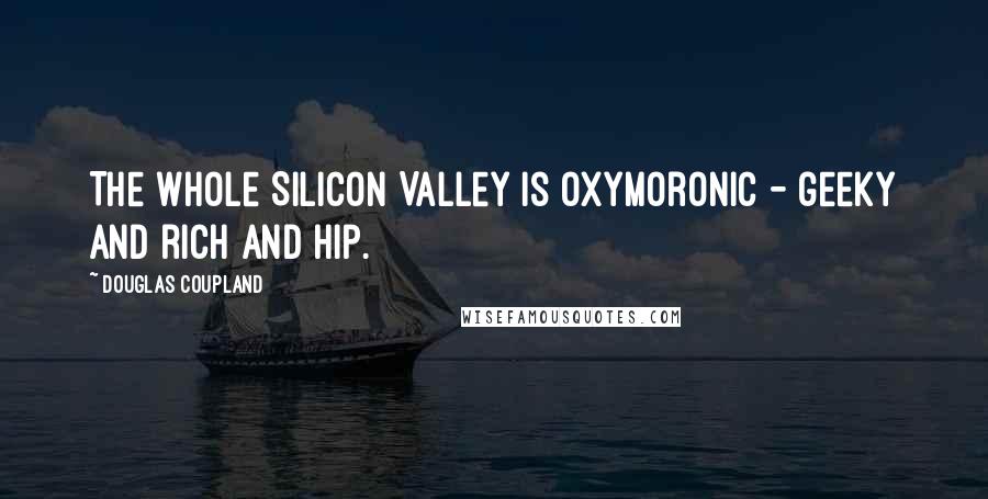 Douglas Coupland Quotes: The whole Silicon Valley is oxymoronic - geeky and rich and hip.