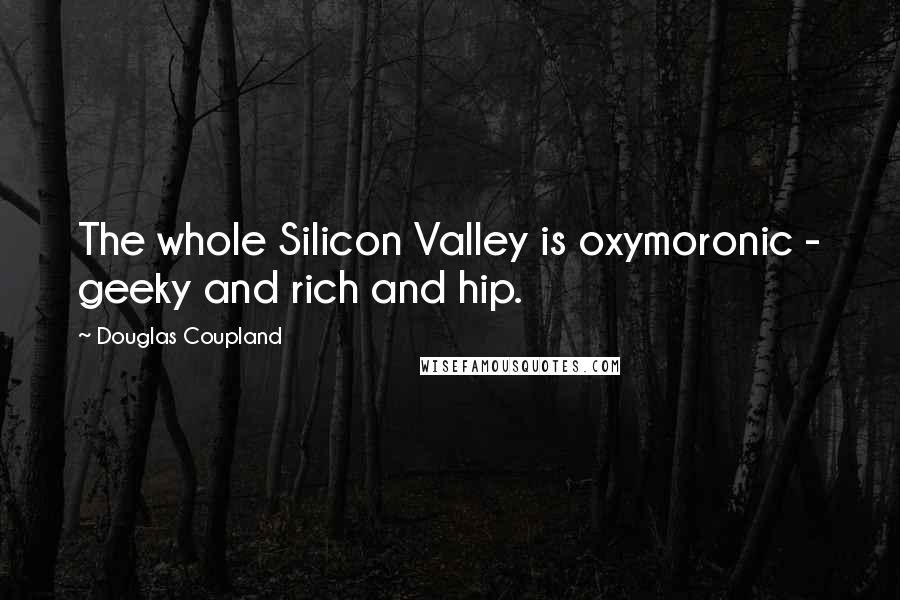 Douglas Coupland Quotes: The whole Silicon Valley is oxymoronic - geeky and rich and hip.