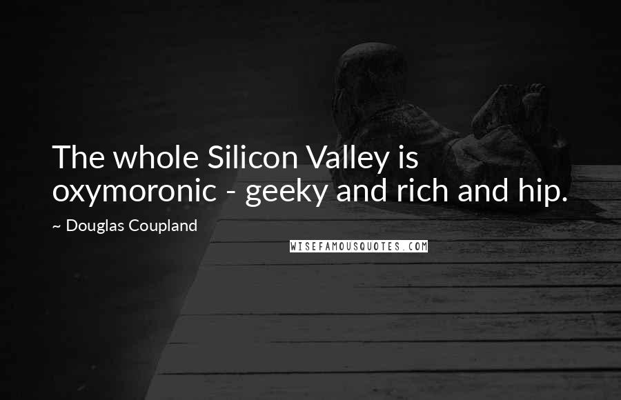 Douglas Coupland Quotes: The whole Silicon Valley is oxymoronic - geeky and rich and hip.