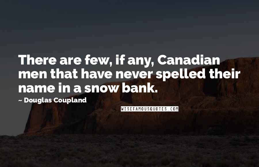 Douglas Coupland Quotes: There are few, if any, Canadian men that have never spelled their name in a snow bank.