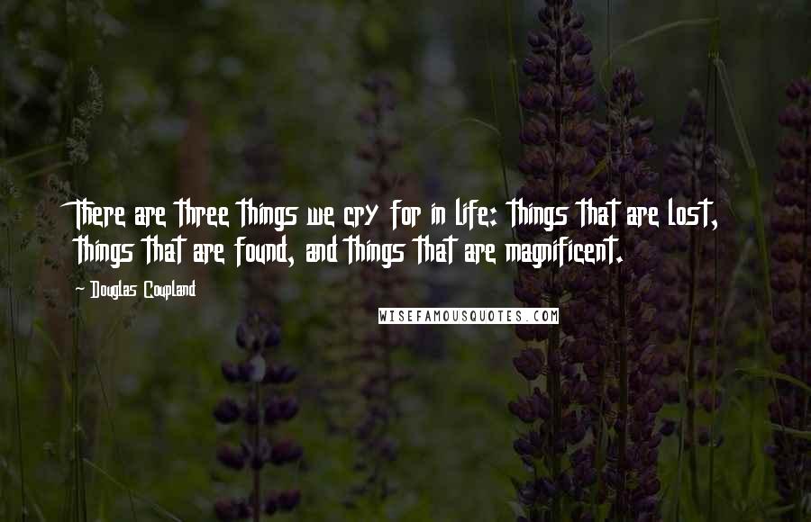 Douglas Coupland Quotes: There are three things we cry for in life: things that are lost, things that are found, and things that are magnificent.