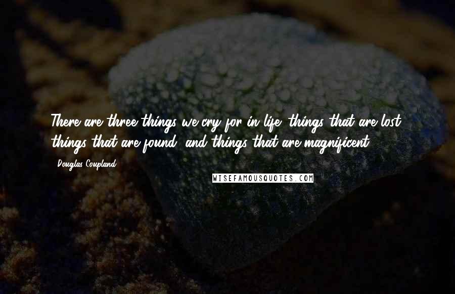 Douglas Coupland Quotes: There are three things we cry for in life: things that are lost, things that are found, and things that are magnificent.