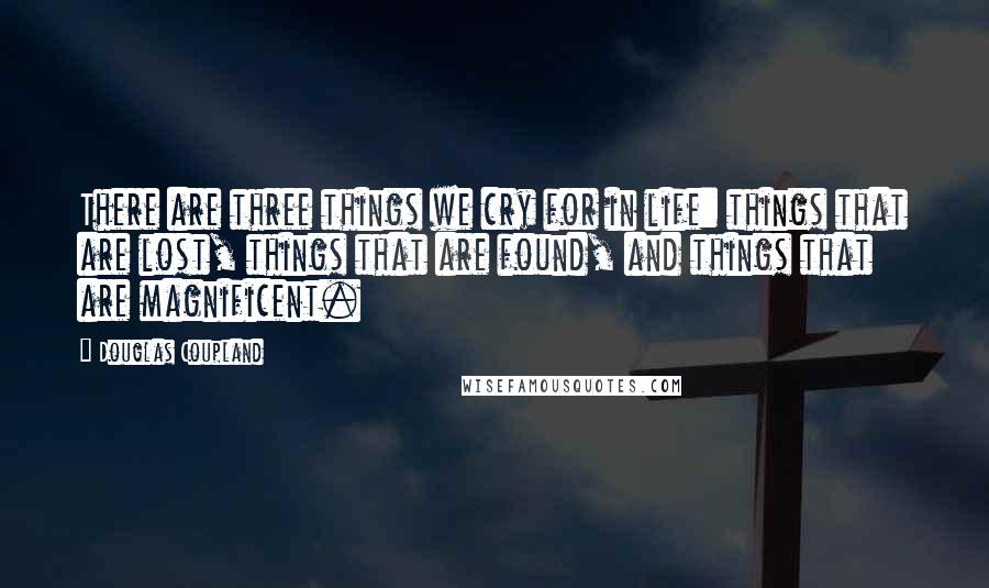 Douglas Coupland Quotes: There are three things we cry for in life: things that are lost, things that are found, and things that are magnificent.