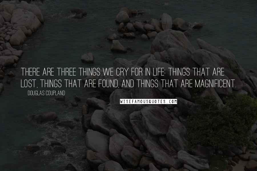 Douglas Coupland Quotes: There are three things we cry for in life: things that are lost, things that are found, and things that are magnificent.