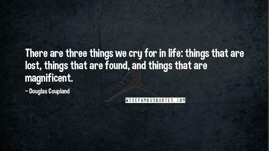Douglas Coupland Quotes: There are three things we cry for in life: things that are lost, things that are found, and things that are magnificent.