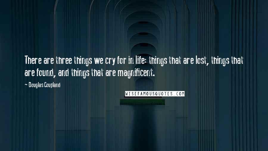 Douglas Coupland Quotes: There are three things we cry for in life: things that are lost, things that are found, and things that are magnificent.