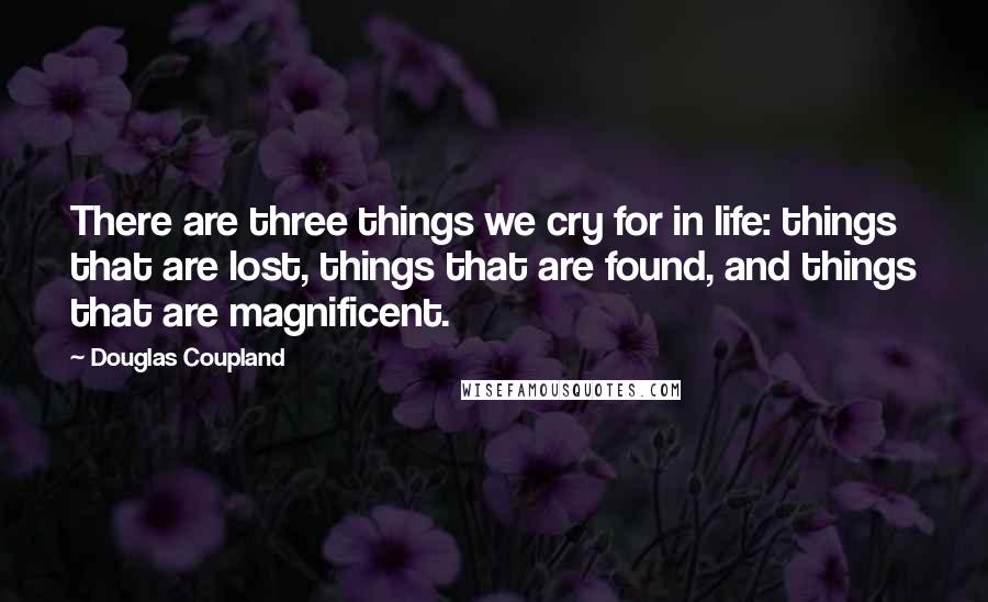 Douglas Coupland Quotes: There are three things we cry for in life: things that are lost, things that are found, and things that are magnificent.