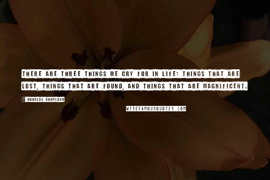 Douglas Coupland Quotes: There are three things we cry for in life: things that are lost, things that are found, and things that are magnificent.