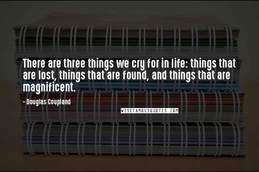 Douglas Coupland Quotes: There are three things we cry for in life: things that are lost, things that are found, and things that are magnificent.
