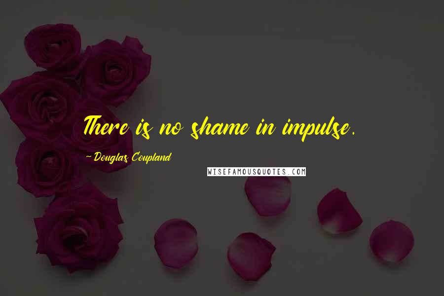 Douglas Coupland Quotes: There is no shame in impulse.