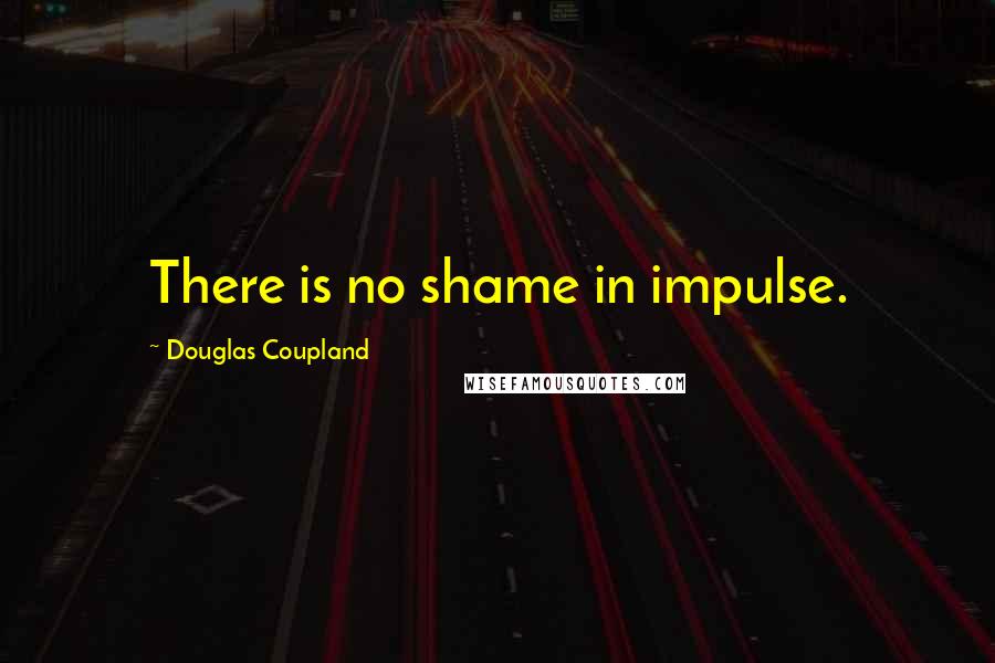 Douglas Coupland Quotes: There is no shame in impulse.