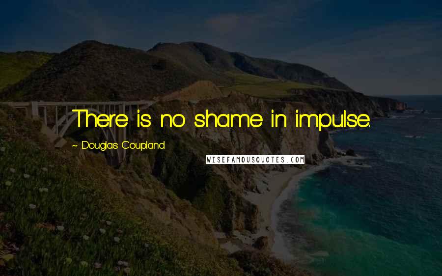 Douglas Coupland Quotes: There is no shame in impulse.