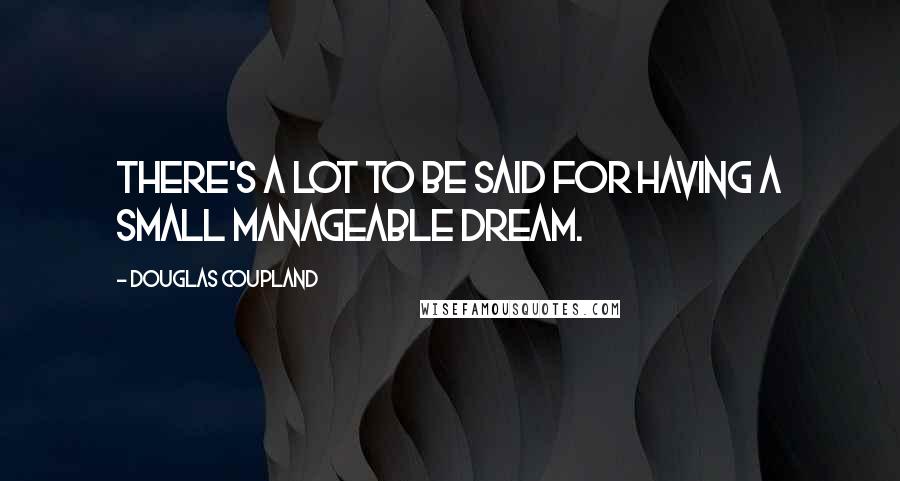 Douglas Coupland Quotes: There's a lot to be said for having a small manageable dream.