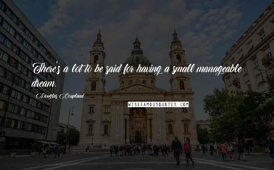 Douglas Coupland Quotes: There's a lot to be said for having a small manageable dream.