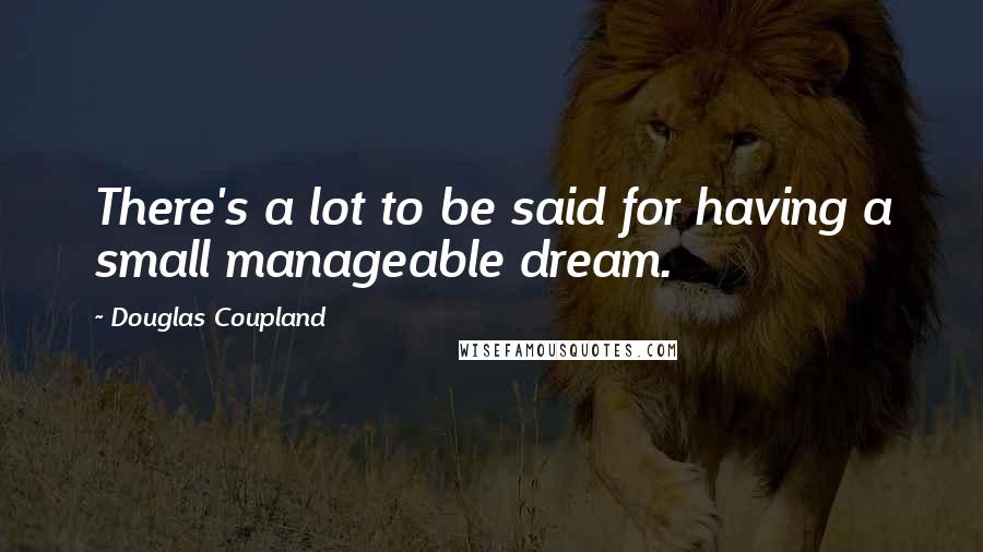 Douglas Coupland Quotes: There's a lot to be said for having a small manageable dream.