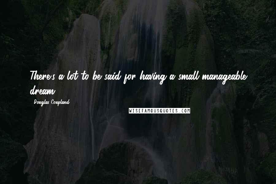 Douglas Coupland Quotes: There's a lot to be said for having a small manageable dream.