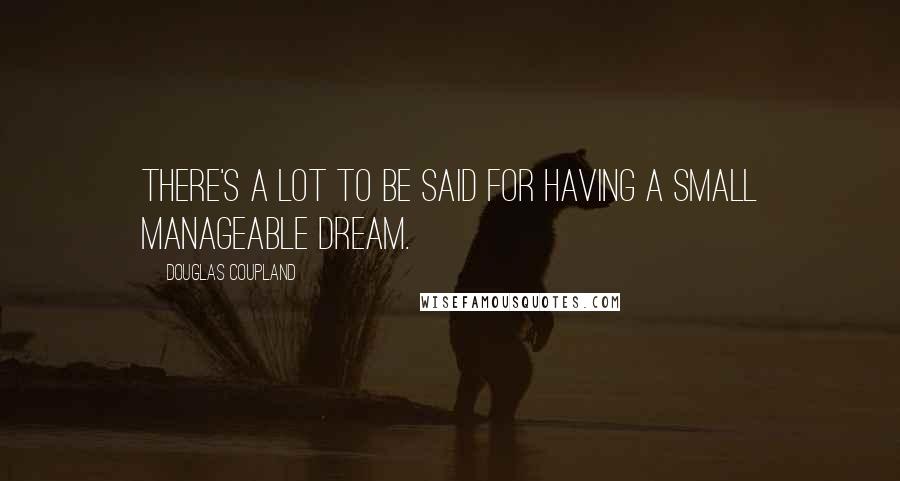 Douglas Coupland Quotes: There's a lot to be said for having a small manageable dream.