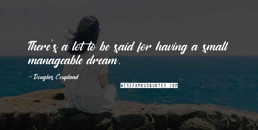 Douglas Coupland Quotes: There's a lot to be said for having a small manageable dream.
