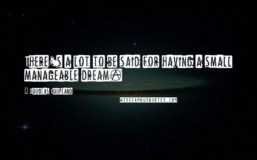 Douglas Coupland Quotes: There's a lot to be said for having a small manageable dream.