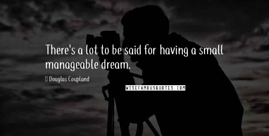 Douglas Coupland Quotes: There's a lot to be said for having a small manageable dream.