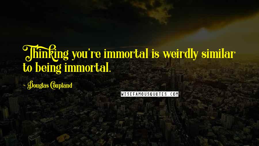 Douglas Coupland Quotes: Thinking you're immortal is weirdly similar to being immortal.
