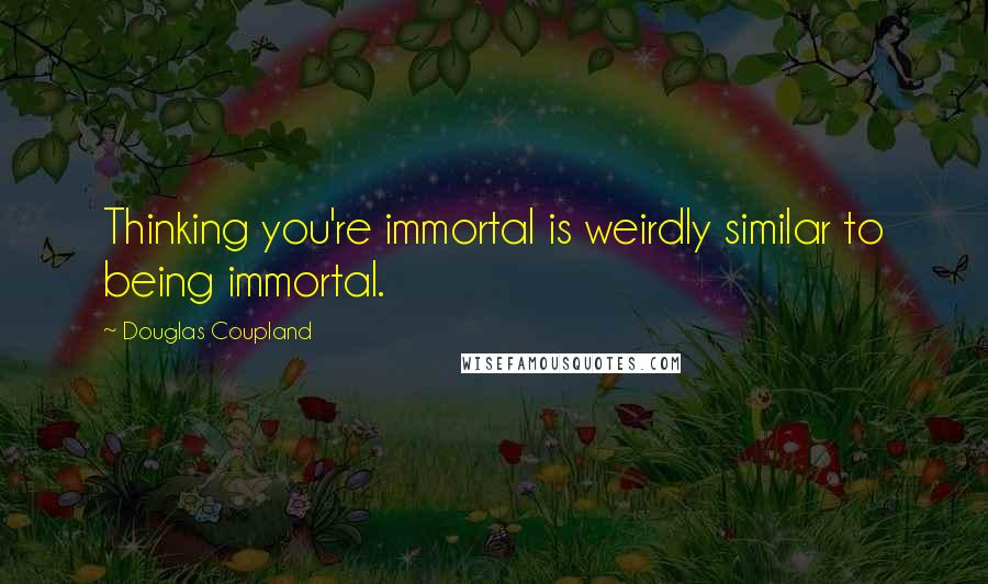 Douglas Coupland Quotes: Thinking you're immortal is weirdly similar to being immortal.