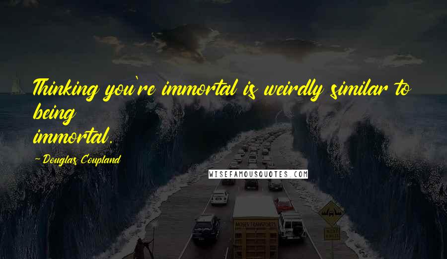 Douglas Coupland Quotes: Thinking you're immortal is weirdly similar to being immortal.